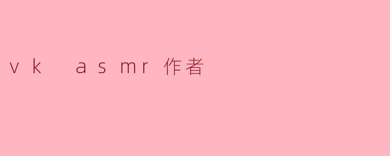 VK ASMR作者的作品有什么独特之处?